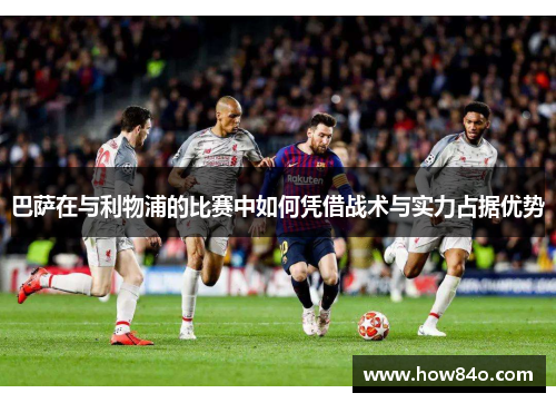 巴萨在与利物浦的比赛中如何凭借战术与实力占据优势