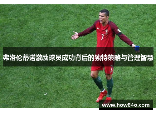 弗洛伦蒂诺激励球员成功背后的独特策略与管理智慧